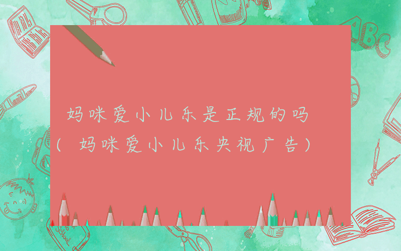 妈咪爱小儿乐是正规的吗 (妈咪爱小儿乐央视广告)